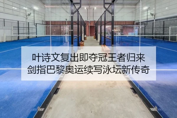叶诗文复出即夺冠王者归来 剑指巴黎奥运续写泳坛新传奇
